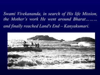 Swami Vivekananda, in search of His life Mission, the Mother’s work He went around Bharat………and finally reached Land's End – Kanyakumari.   