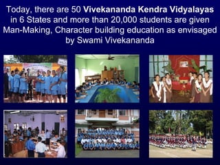Today, there are 50  Vivekananda Kendra Vidyalayas  in 6 States and more than 20,000 students are given Man-Making, Character building education as envisaged by Swami Vivekananda 