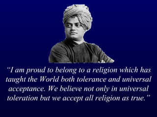 “ I am proud to belong to a religion which has taught the World both tolerance and universal acceptance. We believe not only in universal toleration but we accept all religion as true.” 