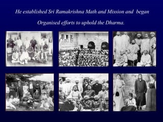 He established Sri Ramakrishna Math and Mission and  began Organised efforts to uphold the Dharma.   