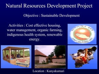 Natural Resources Development Project
           Objective : Sustainable Development

 Activities : Cost effective housing,
water management, organic farming,
indigenous health system, renewable
               energy.




                 Location : Kanyakumari