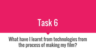 Task 6
What have I learnt from technologies from
the process of making my film?
 