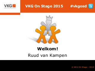 © VKG On Stage - 2015
VKG On Stage 2015 #vkgosd
Welkom!
Ruud van Kampen
 