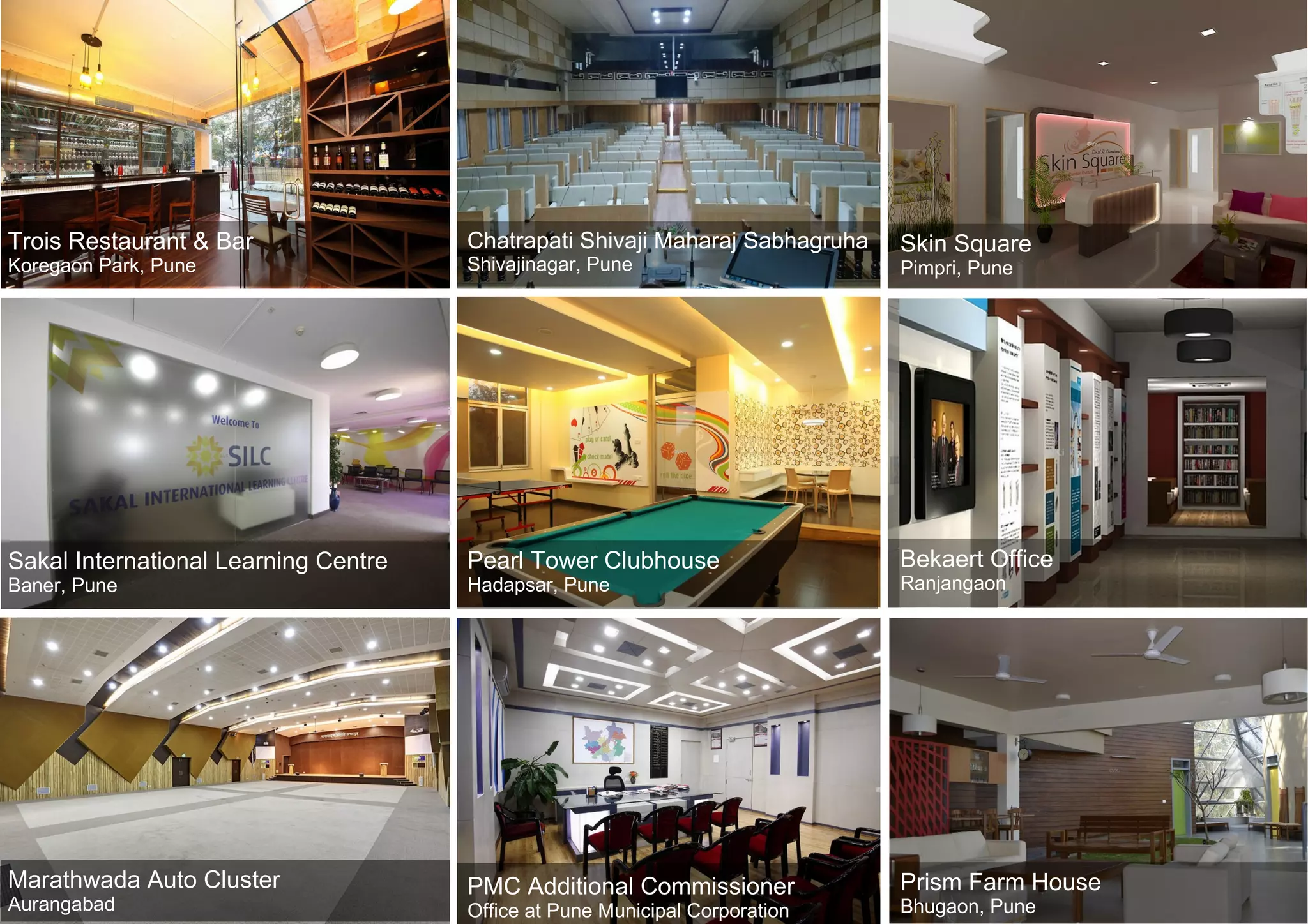 Trois Restaurant & Bar
Koregaon Park, Pune
Chatrapati Shivaji Maharaj Sabhagruha
Shivajinagar, Pune
Skin Square
Pimpri, Pune
Sakal International Learning Centre
Baner, Pune
Pearl Tower Clubhouse
Hadapsar, Pune
Bekaert Office
Ranjangaon
Marathwada Auto Cluster
Aurangabad
PMC Additional Commissioner
Office at Pune Municipal Corporation
Prism Farm House
Bhugaon, Pune
 