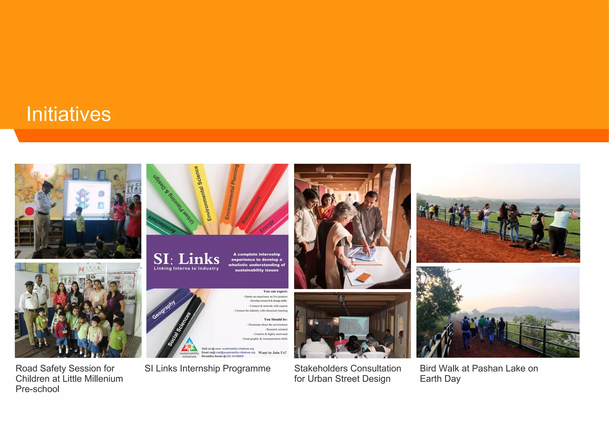 Initiatives
Stakeholders Consultation
for Urban Street Design
Road Safety Session for
Children at Little Millenium
Pre-school
SI Links Internship Programme Bird Walk at Pashan Lake on
Earth Day
 