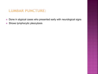  Done in atypical cases who presented early with neurological signs
 Shows lymphocytic pleocytosis
 
