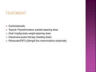  Corticosteroids:
 Topical-1%prednisolone acetate-tapering dose
 Oral-1mg/kg body weight-tapering dose
 Intavenous-pulse therapy (loading dose)
 Periocular(PST)-(20mg/0.5cc triamcinolone acetonide)
 