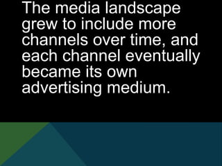 The media landscape
grew to include more
channels over time, and
each channel eventually
became its own
advertising medium.
 