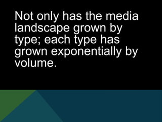 Not only has the media
landscape grown by
type; each type has
grown exponentially by
volume.
 