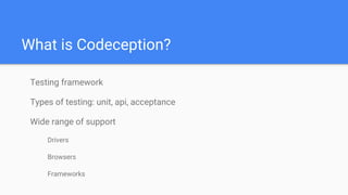 What is Codeception?
Testing framework
Types of testing: unit, api, acceptance
Wide range of support
Drivers
Browsers
Frameworks
 