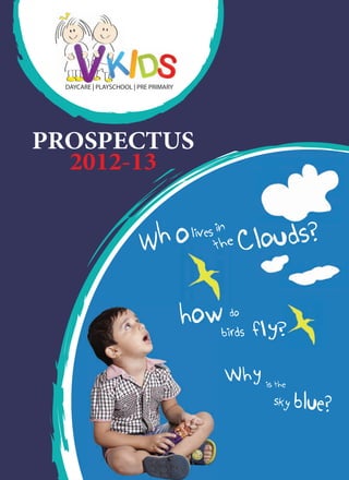 DAYCARE | PLAYSCHOOL | PRE PRIMARY




PROSPECTUS
  2012-13


                        Wh o                          louds?
                                        lives in
                                             the    C

                                       howbirds    do
                                                        fly?

                                               Why is the
                                                          sky   blue?
 