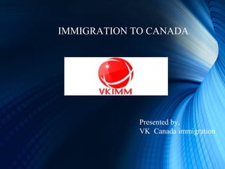 IMMIGRATION TO CANADA
Presented by,
VK Canada immigration
 