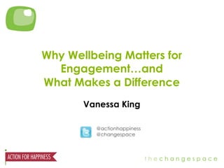 Why Wellbeing Matters for 
Engagement…and 
What Makes a Difference 
Vanessa King 
@actionhappiness 
@changespace 
 