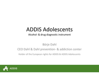 ADDIS Adolescents
Alcohol- & drug diagnostic instrument
Börje Dahl
CEO Dahl & Dahl prevention- & addiction center
Holder of the European rights for ADDIS & ADDIS Adolescents
 