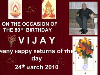 ON THE OCCASION OF  THE 80TH BIRTHDAY   V I J A Y  Many Happy Returns of The day 24thMarch 2010  
