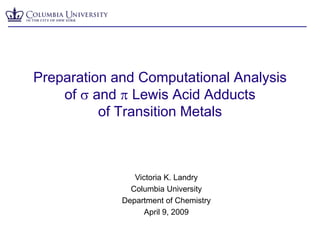 Preparation and Computational Analysis of s and p Lewis Acid Adducts of Transition Metals Victoria K. Landry Columbia University  Department of Chemistry April 9, 2009 