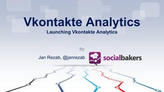by
Vkontakte Analytics
Launching Vkontakte Analytics
Jan Rezab, @janrezab
 