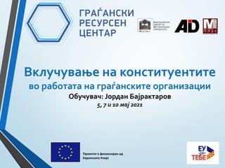 Вклучување на конституентите
во работата на граѓанските организации
Обучувач: Јордан Бајрактаров
5, 7 и 10 мај 2021
Проектот е финансиран од
Европската Унија
 
