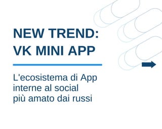 NEW TREND:
VK MINI APP
L'ecosistema di App
interne al social
più amato dai russi
 