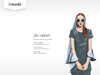 До связи!
Команда маркетинга Lamoda
Maria Demushkina
Maria.Demushkina@lamoda.ru
Aleksey Raevskiy
Aleksey.Raevskiy@lamoda.ru
Evgeniy Bikin
Evgeniy.bikin@lamoda.ru
 