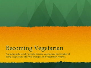 Becoming Vegetarian
A quick guide to why people become vegetarian, the benefits of
being vegetarian, life style changes, and vegetarian recipes .
 