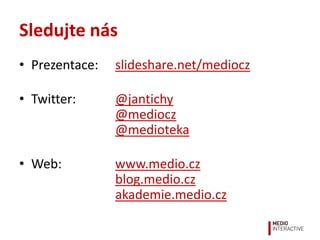 Sledujte nás
• Prezentace:   slideshare.net/mediocz

• Twitter:      @jantichy
                @mediocz
                @medioteka

• Web:          www.medio.cz
                blog.medio.cz
                akademie.medio.cz
 