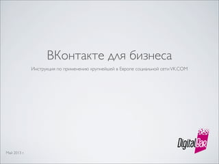 ВКонтакте для бизнеса
Инструкция по применению крупнейшей в Европе социальной сетиVK.COM
Май 2013 г.
 