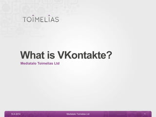 What is VKontakte?
Mediatalo Toimelias Ltd
10.4.2014 Mediatalo Toimelias Ltd 1
 