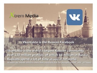 Vkontakte is the Russian FacebookVkontakte is the Russian Facebook
- Vkontakte is the world's largest Russian community- Vkontakte is the world's largest Russian community
- over 130 million profiles, of which 66 million in Russia- over 130 million profiles, of which 66 million in Russia
- Russians spend a lot of time at social networks- Russians spend a lot of time at social networks
10 hours per month, which is more than anywhere else, for example in USA ”only” 6,9 hours10 hours per month, which is more than anywhere else, for example in USA ”only” 6,9 hours
 