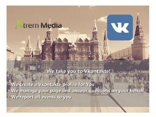 We take you to Vkontakte!We take you to Vkontakte!
- We create a Vkontakte profile for You- We create a Vkontakte profile for You
- We manage your page and answer questions on your behalf- We manage your page and answer questions on your behalf
- We report all events to you- We report all events to you
 