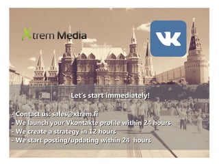 Let's start immediately!Let's start immediately!
- Contact us: sales@xtrem.fi- Contact us: sales@xtrem.fi
- We launch your Vkontakte profile within 24 hours- We launch your Vkontakte profile within 24 hours
- We create a strategy in 12 hours- We create a strategy in 12 hours
- We start posting/updating within 24 hours- We start posting/updating within 24 hours
 