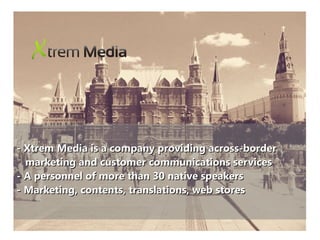 - Xtrem Media is a company providing across-border- Xtrem Media is a company providing across-border
marketing and customer communications servicesmarketing and customer communications services
- A personnel of more than 30 native speakers- A personnel of more than 30 native speakers
- Marketing, contents, translations, web stores- Marketing, contents, translations, web stores
 