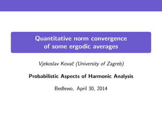 Quantitative norm convergence
of some ergodic averages
Vjekoslav Kovaˇc (University of Zagreb)
Probabilistic Aspects of Harmonic Analysis
Bedlewo, April 30, 2014
 