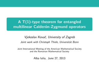 A T(1)-type theorem for entangled
multilinear Calder´on-Zygmund operators
Vjekoslav Kovaˇc, University of Zagreb
Joint work with Christoph Thiele, Universit¨at Bonn
Joint International Meeting of the American Mathematical Society
and the Romanian Mathematical Society
Alba Iulia, June 27, 2013
 