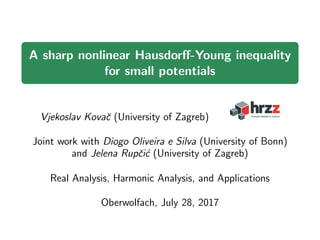 A sharp nonlinear Hausdorﬀ-Young inequality
for small potentials
Vjekoslav Kovaˇc (University of Zagreb)
Joint work with Diogo Oliveira e Silva (University of Bonn)
and Jelena Rupˇci´c (University of Zagreb)
Real Analysis, Harmonic Analysis, and Applications
Oberwolfach, July 28, 2017
 