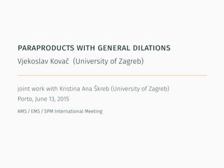 paraproducts with general dilations
Vjekoslav Kovač (University of Zagreb)
joint work with Kristina Ana Škreb (University of Zagreb)
Porto, June 13, 2015
AMS / EMS / SPM International Meeting
 
