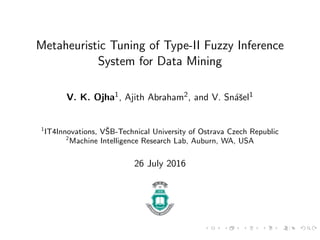 Metaheuristic Tuning of Type-II Fuzzy Inference
System for Data Mining
V. K. Ojha1, Ajith Abraham2, and V. Sn´aˇsel1
1
IT4Innovations, VˇSB-Technical University of Ostrava Czech Republic
2
Machine Intelligence Research Lab, Auburn, WA, USA
26 July 2016
 