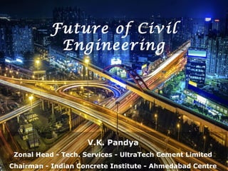 Future of Civil
Engineering
V.K. Pandya
Zonal Head - Tech. Services - UltraTech Cement Limited
Chairman - Indian Concrete Institute - Ahmedabad Centre
 