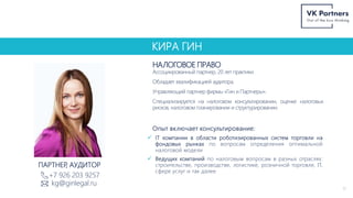 КИРА ГИН
НАЛОГОВОЕ ПРАВО
11
+7 926 203 9257
kg@ginlegal.ru
ПАРТНЕР
, АУДИТОР
Ассоциированный партнер, 20 лет практики.
Обладает квалификацией аудитора.
Управляющий партнер фирмы «Гин и Партнеры».
Специализируется на налоговом консультировании, оценке налоговых
рисков, налоговом планировании и структурировании.
Опыт включает консультирование:
 IT компании в области роботизированных систем торговли на
фондовых рынках по вопросам определения оптимальной
налоговой модели
 Ведущих компаний по налоговым вопросам в разных отраслях:
строительстве, производстве, логистике, розничной торговле, IT,
сфере услуг и так далее
 