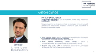 АНТОН СЫРОВ
ИНТЕЛЛЕКТУАЛЬНАЯ
СОБСТВЕННОСТЬ
12
+7 916 112 8738
syrov@gradfirm.ru
ПАРТНЕР
Ассоциированный партнер, 20 лет практики. Имеет статус патентного
поверенного.
Специализируется на оформлении прав на результаты интеллектуальной
деятельности, представляет интересы клиентов в судах, Роспатенте и
Палате по патентным спорам.
Опыт включает консультирование:
 Axel Springer, Tradus plc по проведению юридической проверки
результатов интеллектуальной деятельности
 HSBC, Central Partnership, Galileo, Fellows в связи с
сопровождением международных лицензионных сделок
 Burger King, USPA, GAP по вопросам заключения договоров
коммерческой концессии (франчайзинга)
 
