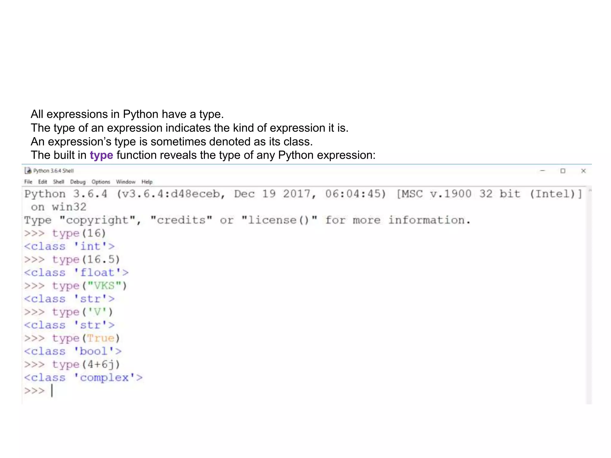 All expressions in Python have a type.
The type of an expression indicates the kind of expression it is.
An expression’s type is sometimes denoted as its class.
The built in type function reveals the type of any Python expression:
 