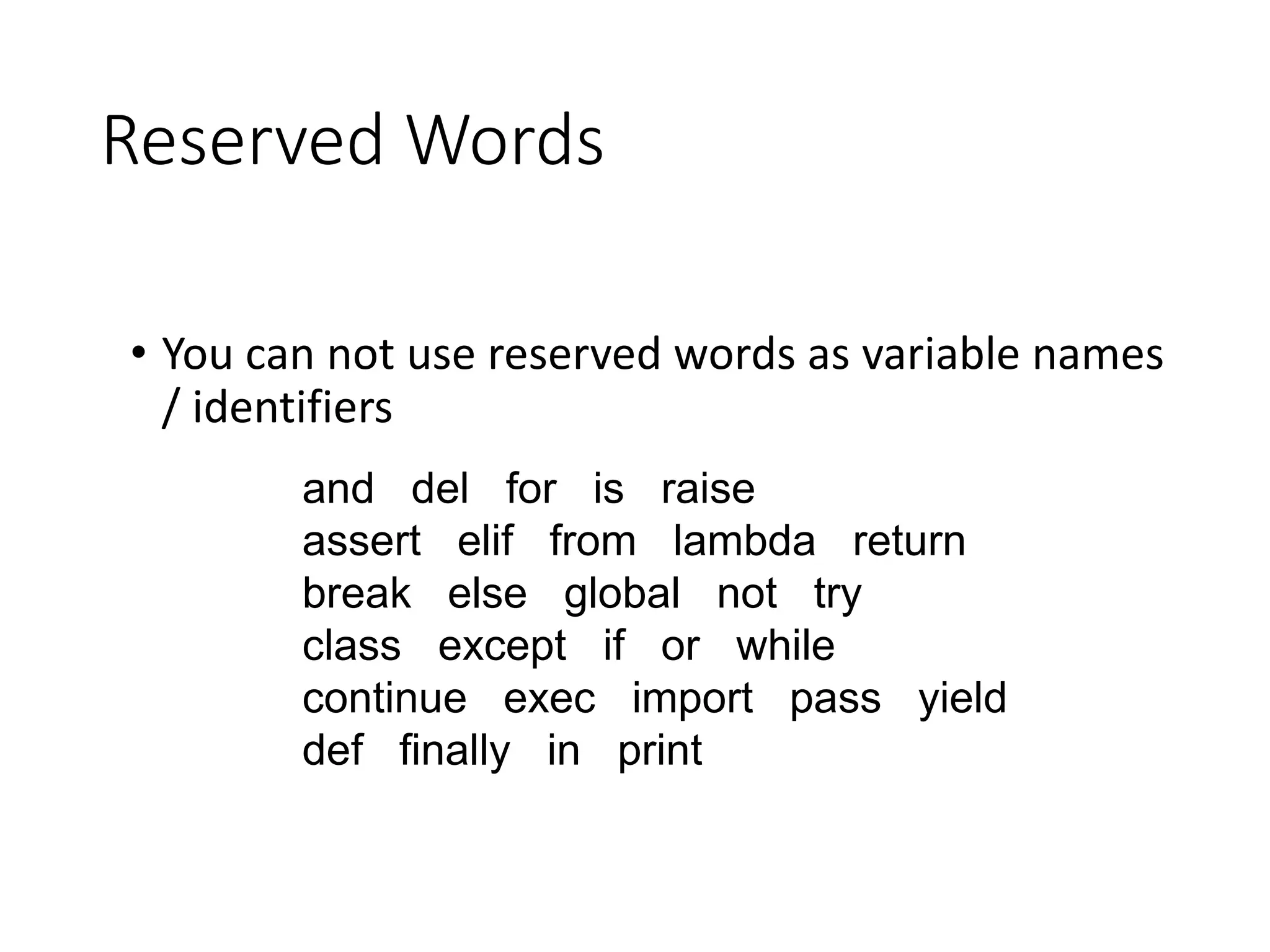 Reserved Words
• You can not use reserved words as variable names
/ identifiers
and del for is raise
assert elif from lambda return
break else global not try
class except if or while
continue exec import pass yield
def ﬁnally in print
 