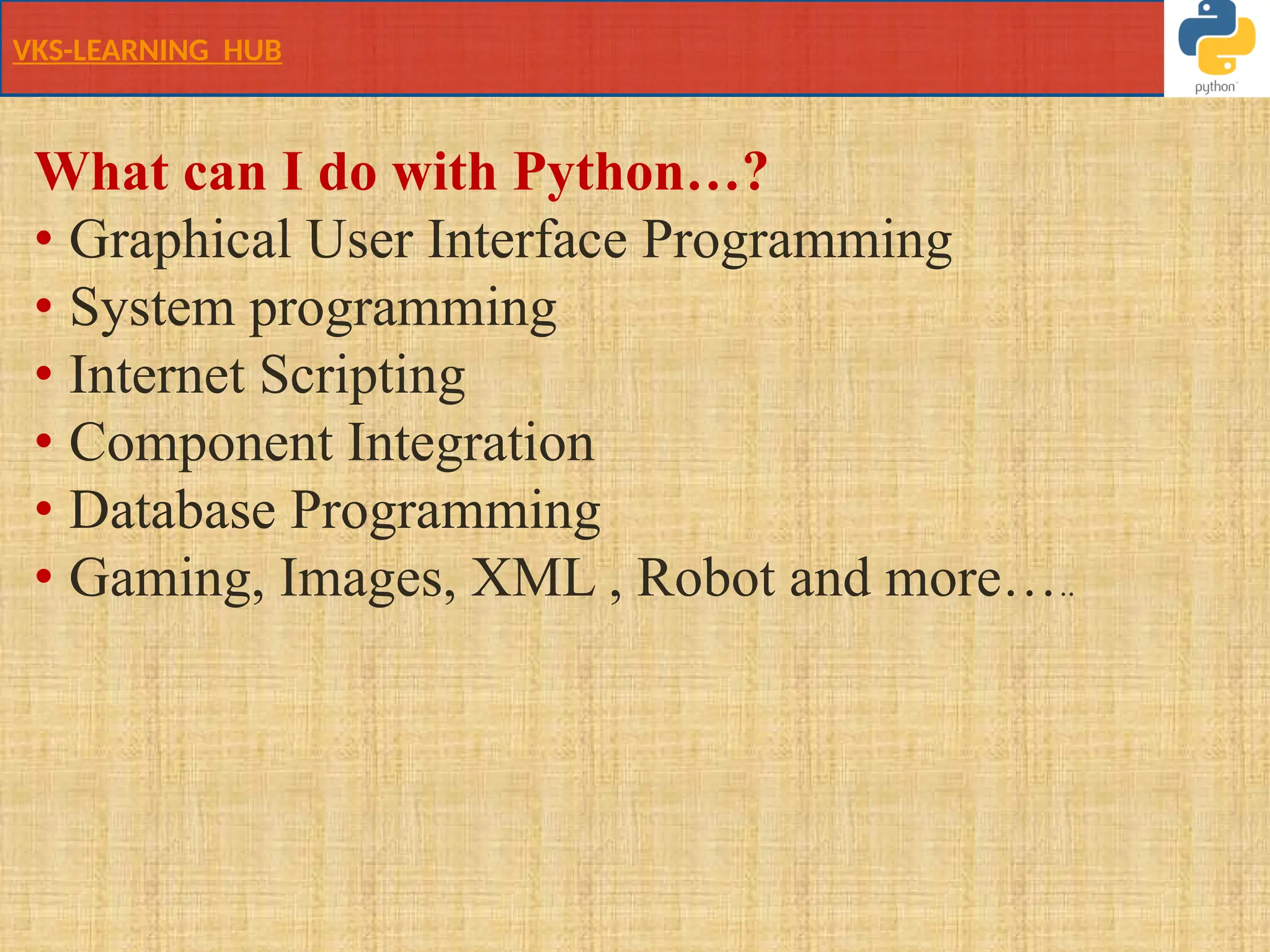 VKS-LEARNING HUB
What can I do with Python…?
• Graphical User Interface Programming
• System programming
• Internet Scripting
• Component Integration
• Database Programming
• Gaming, Images, XML , Robot and more…..
 