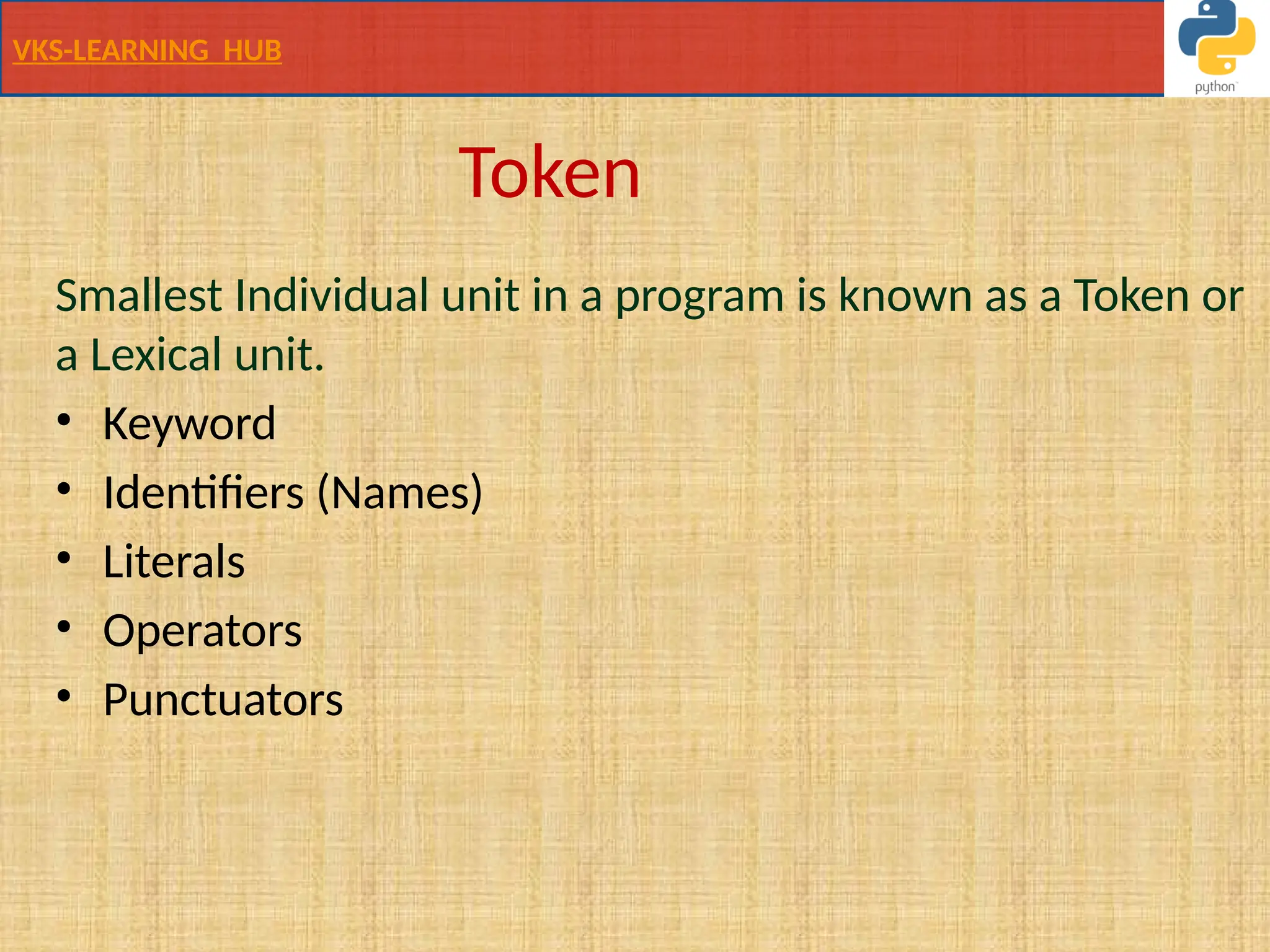 VKS-LEARNING HUB
Token
Smallest Individual unit in a program is known as a Token or
a Lexical unit.
• Keyword
• Identifiers (Names)
• Literals
• Operators
• Punctuators
 