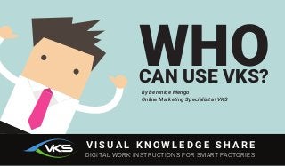 V I S U A L K N O W L E D G E S H A R E
DIGITAL WORK INSTRUCTIONS FOR SMART FACTORIES
WHOCAN USE VKS?
By Berenice Mengo
Online Marketing Specialist at VKS
 