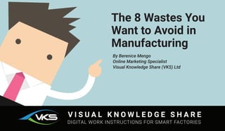 V I S U A L K N O W L E D G E S H A R E
DIGITAL WORK INSTRUCTIONS FOR SMART FACTORIES
By Berenice Mengo
Online Marketing Specialist
Visual Knowledge Share (VKS) Ltd
The 8 Wastes You
Want to Avoid in
Manufacturing
 