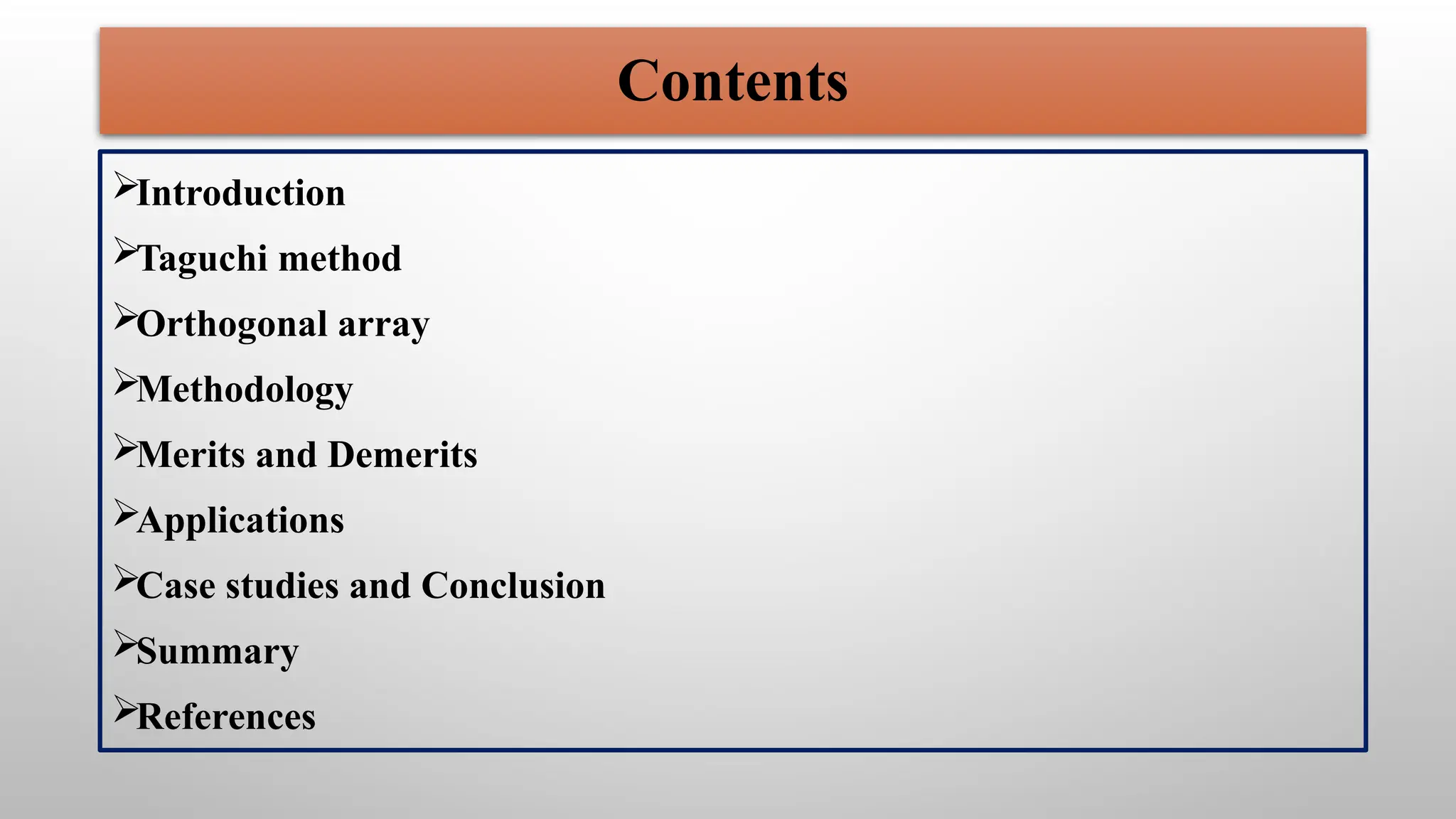 Introduction
Taguchi method
Orthogonal array
Methodology
Merits and Demerits
Applications
Case studies and Conclusion
Summary
References
Contents
 