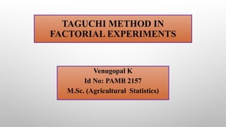 TAGUCHI METHOD IN
FACTORIAL EXPERIMENTS
Venugopal K
Id No: PAMB 2157
M.Sc. (Agricultural Statistics)
 