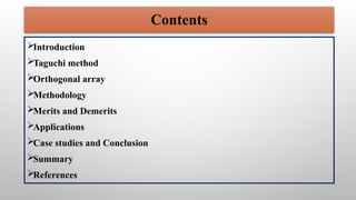 Introduction
Taguchi method
Orthogonal array
Methodology
Merits and Demerits
Applications
Case studies and Conclusion
Summary
References
Contents
 