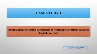 CASE STUDY 1
Optimization of cutting parameters for turning operations based on
Taguchi method
Yang and Tarng (1998)
 